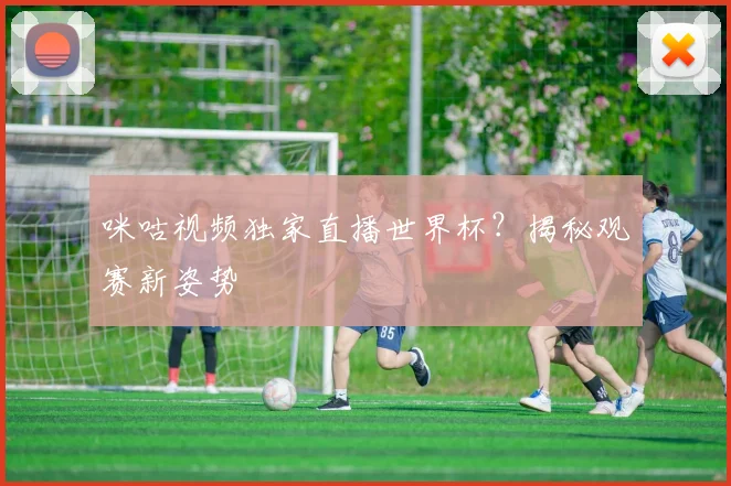 咪咕视频独家直播世界杯?揭秘观赛新姿势