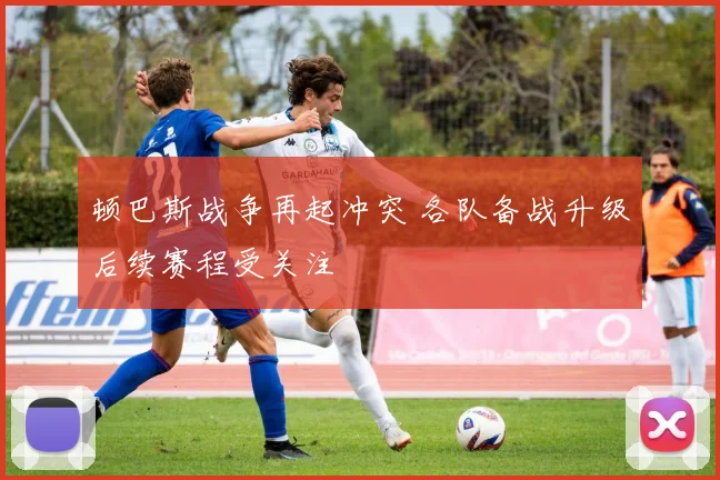 顿巴斯战争再起冲突 各队备战升级后续赛程受关注