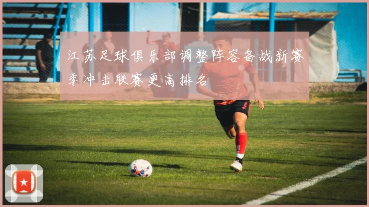 江苏足球俱乐部调整阵容备战新赛季冲击联赛更高排名