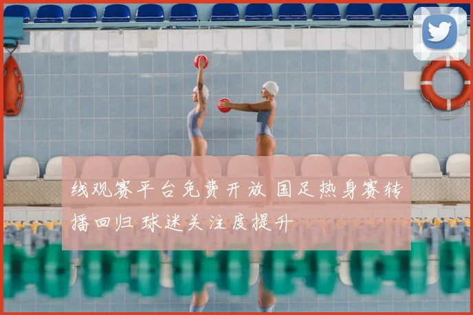 线观赛平台免费开放 国足热身赛转播回归 球迷关注度提升
