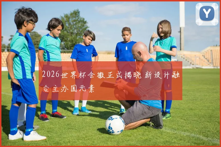 2026世界杯会徽正式揭晓 新设计融合主办国元素