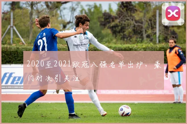 2020至2021欧冠八强名单出炉，豪门对决引关注