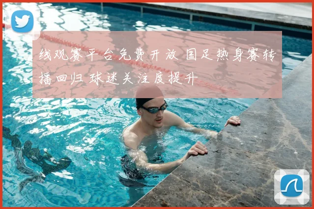 线观赛平台免费开放 国足热身赛转播回归 球迷关注度提升