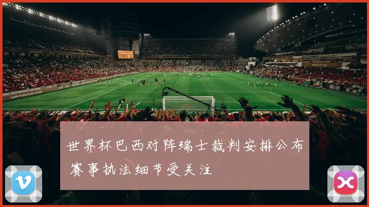 世界杯巴西对阵瑞士裁判安排公布 赛事执法细节受关注