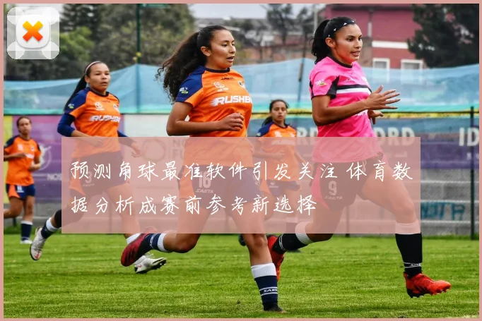 预测角球最准软件引发关注 体育数据分析成赛前参考新选择