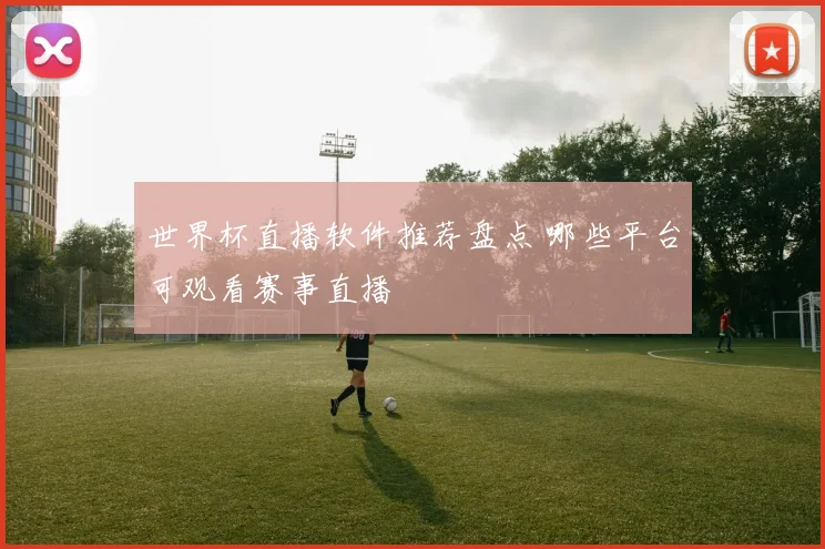 世界杯直播软件推荐盘点 哪些平台可观看赛事直播