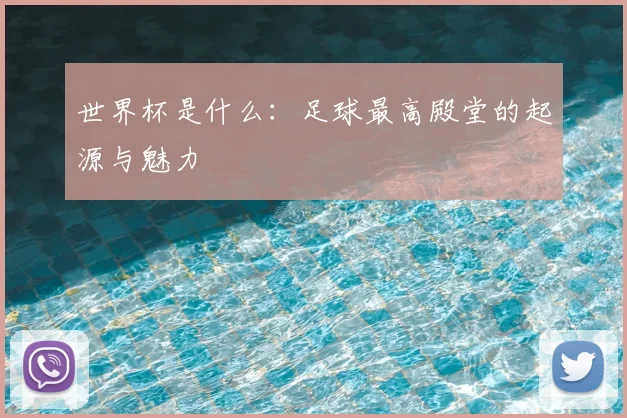 世界杯是什么:足球最高殿堂的起源与魅力