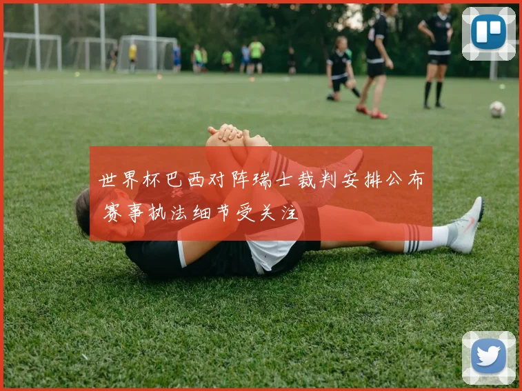 世界杯巴西对阵瑞士裁判安排公布 赛事执法细节受关注