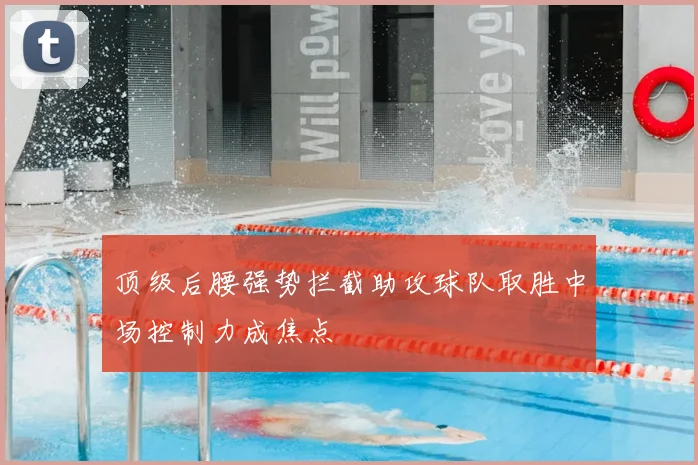 顶级后腰强势拦截助攻球队取胜中场控制力成焦点