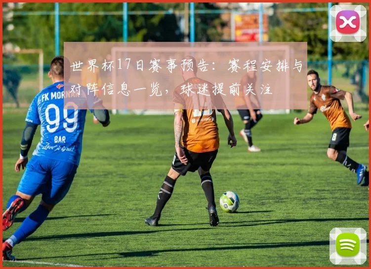 世界杯17日赛事预告：赛程安排与对阵信息一览，球迷提前关注