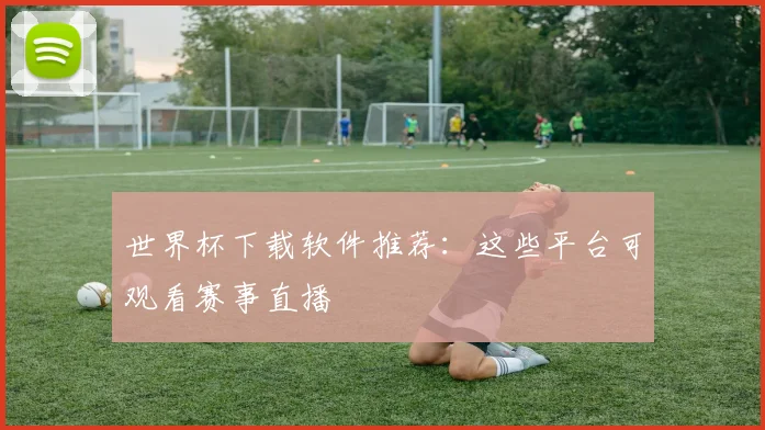世界杯下载软件推荐：这些平台可观看赛事直播