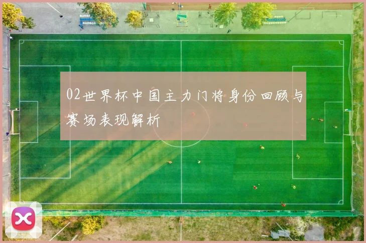 02世界杯中国主力门将身份回顾与赛场表现解析