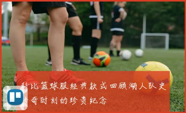 科比篮球服经典款式回顾湖人队史传奇时刻的珍贵纪念