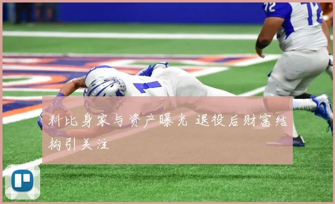 科比身家与资产曝光 退役后财富结构引关注