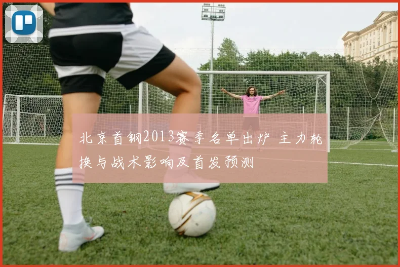 北京首钢2013赛季名单出炉 主力轮换与战术影响及首发预测