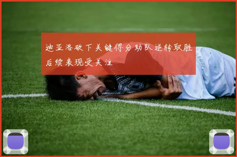 迪亚洛砍下关键得分助队逆转取胜后续表现受关注