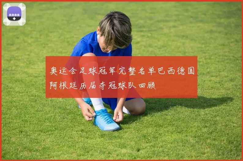奥运会足球冠军完整名单巴西德国阿根廷历届夺冠球队回顾