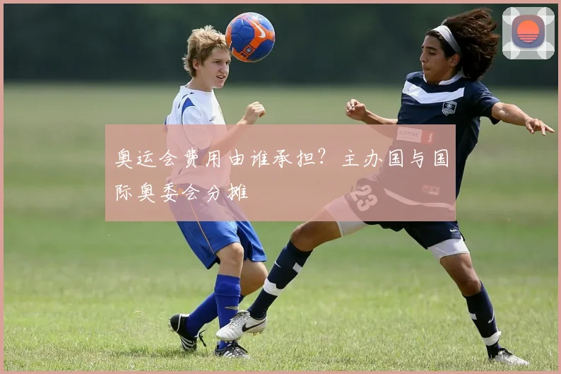 奥运会费用由谁承担？主办国与国际奥委会分摊